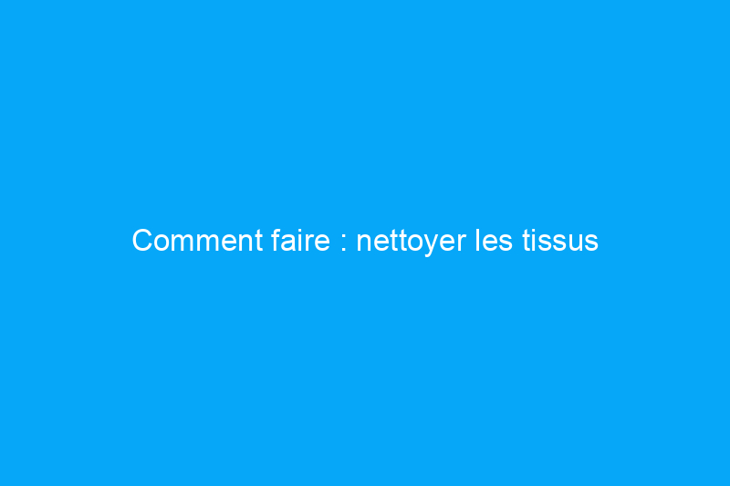 Comment faire : nettoyer les tissus d'ameublement