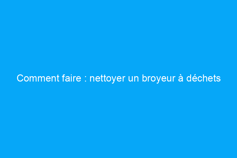 Comment faire : nettoyer un broyeur à déchets