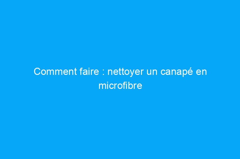 Comment faire : nettoyer un canapé en microfibre