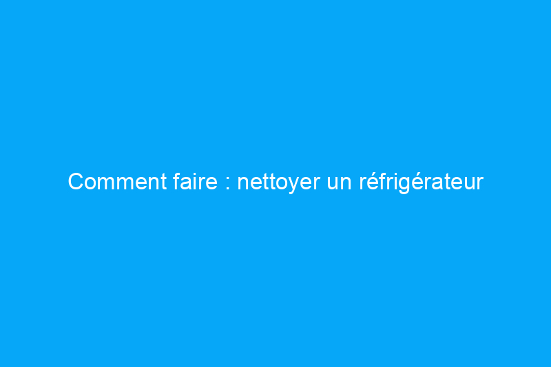 Comment faire : nettoyer un réfrigérateur