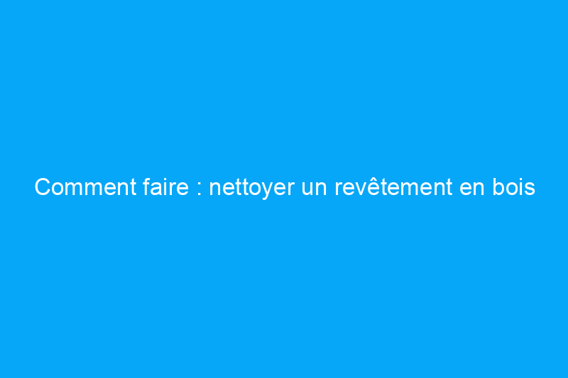 Comment faire : nettoyer un revêtement en bois