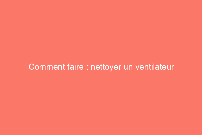 Comment faire : nettoyer un ventilateur