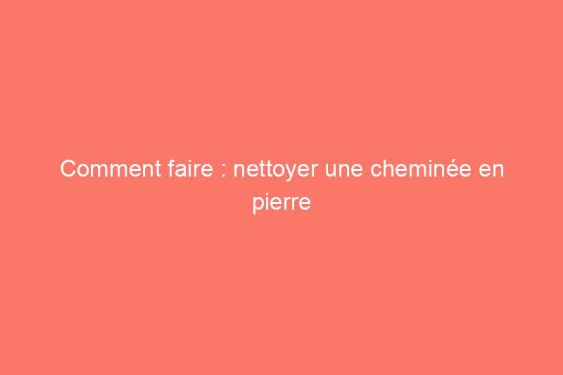 Comment faire : nettoyer une cheminée en pierre