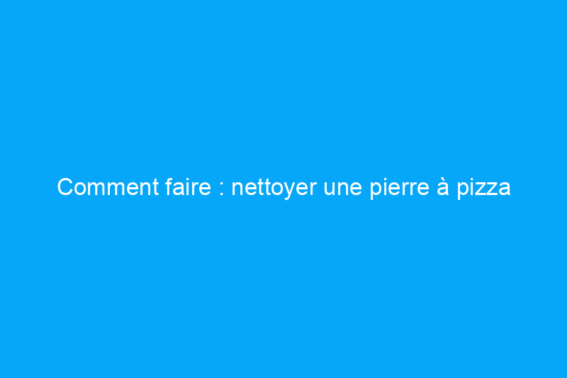 Comment faire : nettoyer une pierre à pizza