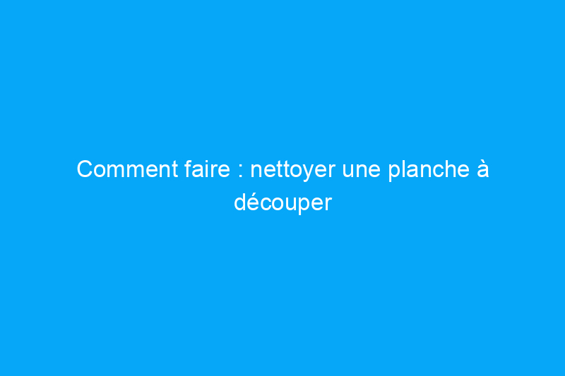 Comment faire : nettoyer une planche à découper en bois