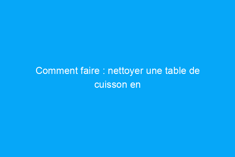 Comment faire : nettoyer une table de cuisson en verre