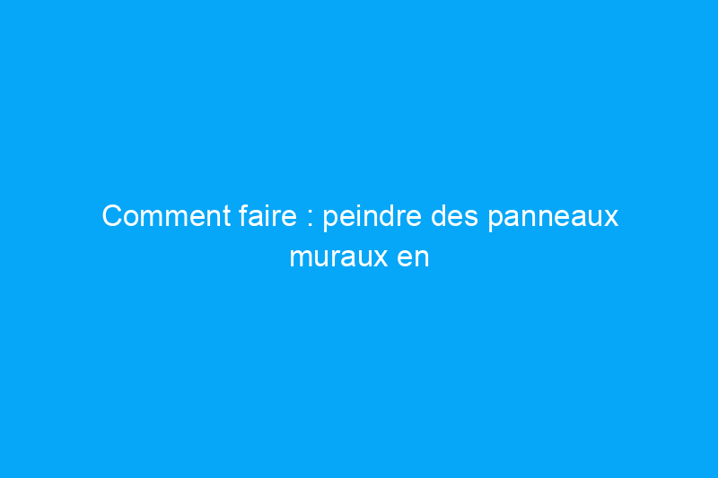 Comment faire : peindre des panneaux muraux en bois