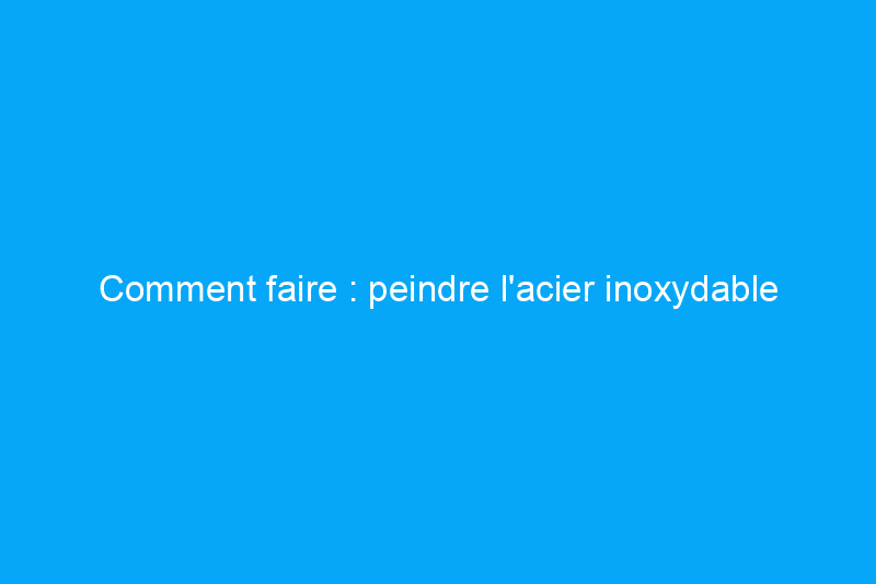 Comment faire : peindre l'acier inoxydable