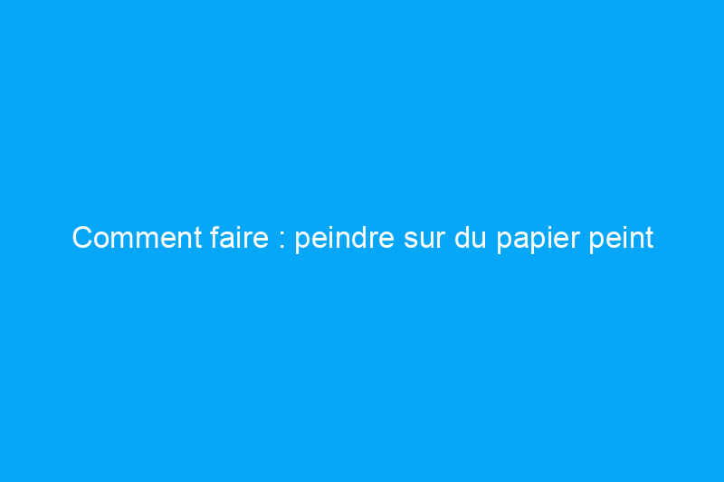 Comment faire : peindre sur du papier peint