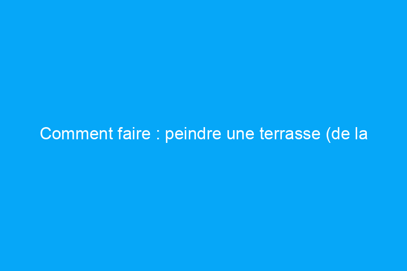 Comment faire : peindre une terrasse (de la préparation à la restauration)