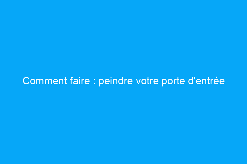 Comment faire : peindre votre porte d'entrée