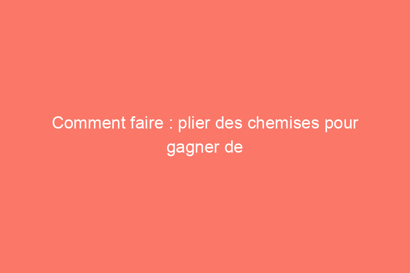 Comment faire : plier des chemises pour gagner de la place