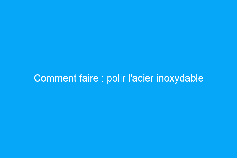 Comment faire : polir l'acier inoxydable