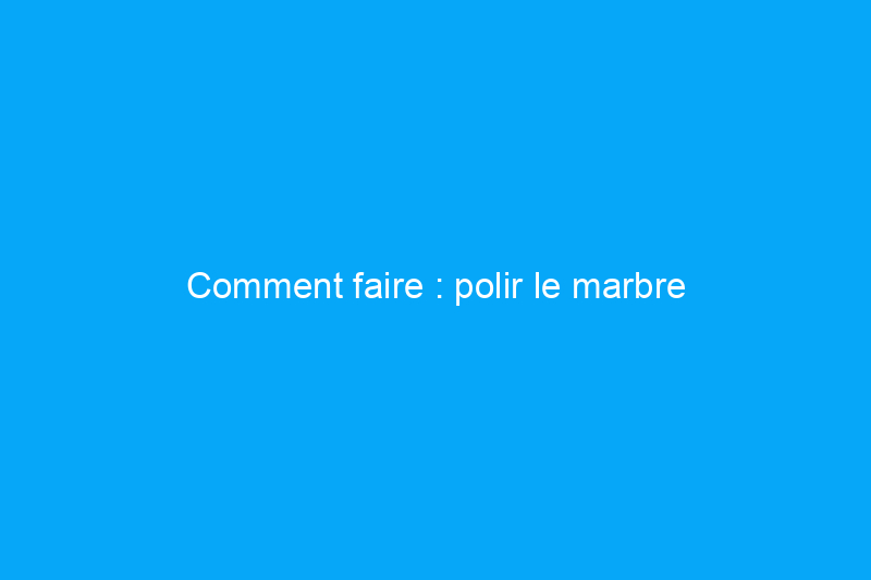 Comment faire : polir le marbre