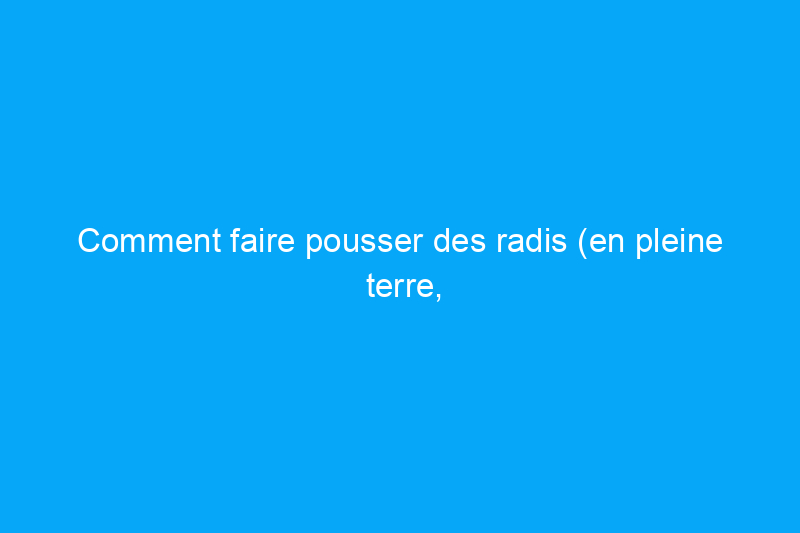 Comment faire pousser des radis (en pleine terre, dans des plates-bandes surélevées ou dans des conteneurs)