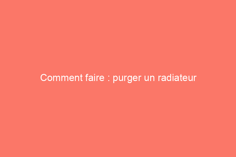 Comment faire : purger un radiateur