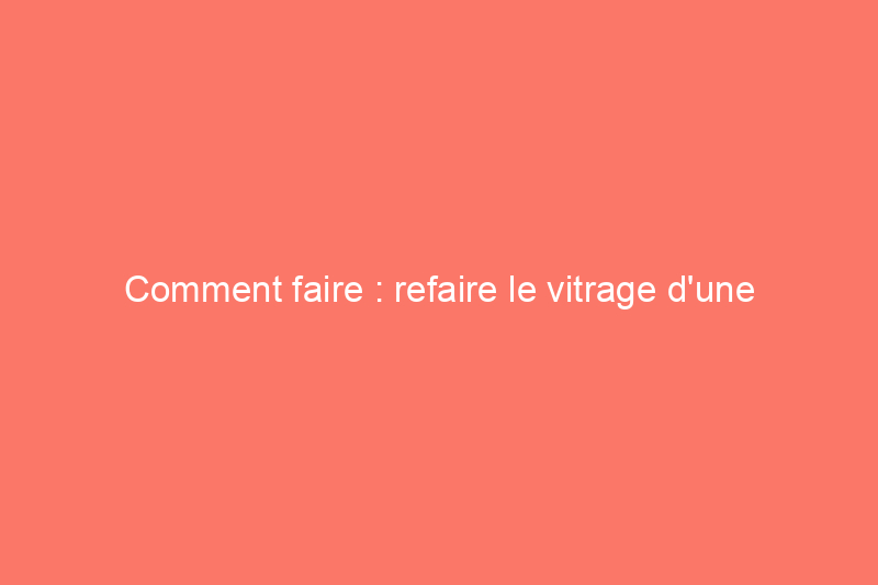 Comment faire : refaire le vitrage d'une fenêtre à simple vitrage