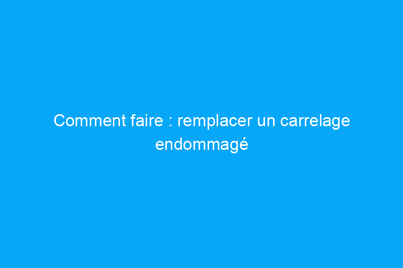 Comment faire : remplacer un carrelage endommagé