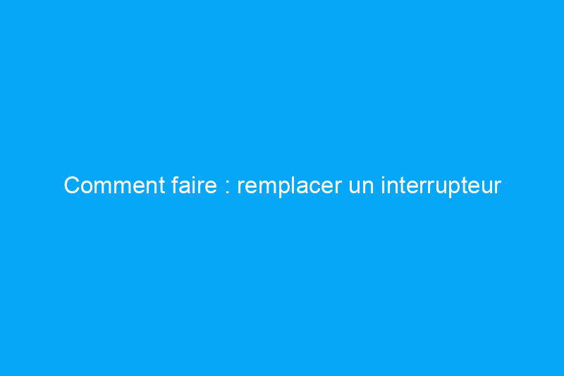 Comment faire : remplacer un interrupteur d'éclairage