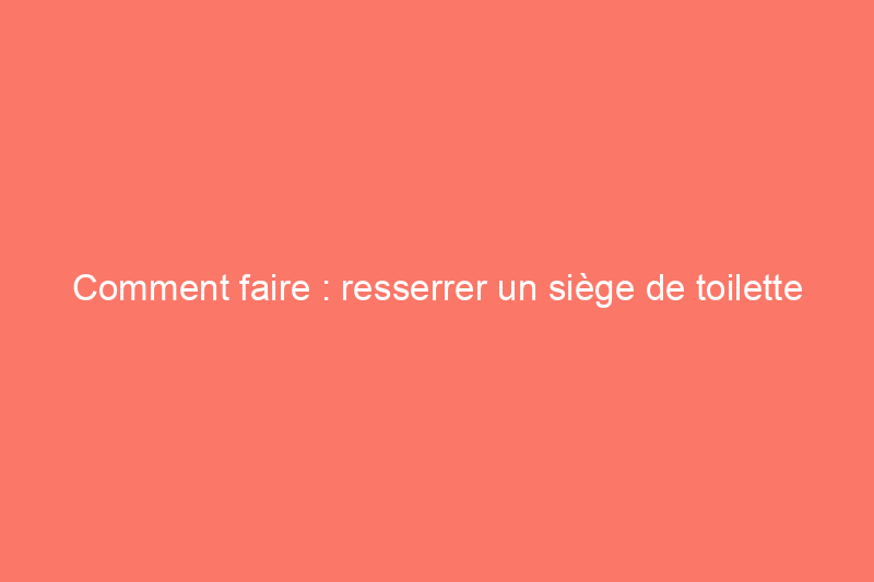 Comment faire : resserrer un siège de toilette