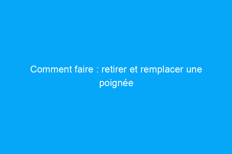 Comment faire : retirer et remplacer une poignée de porte