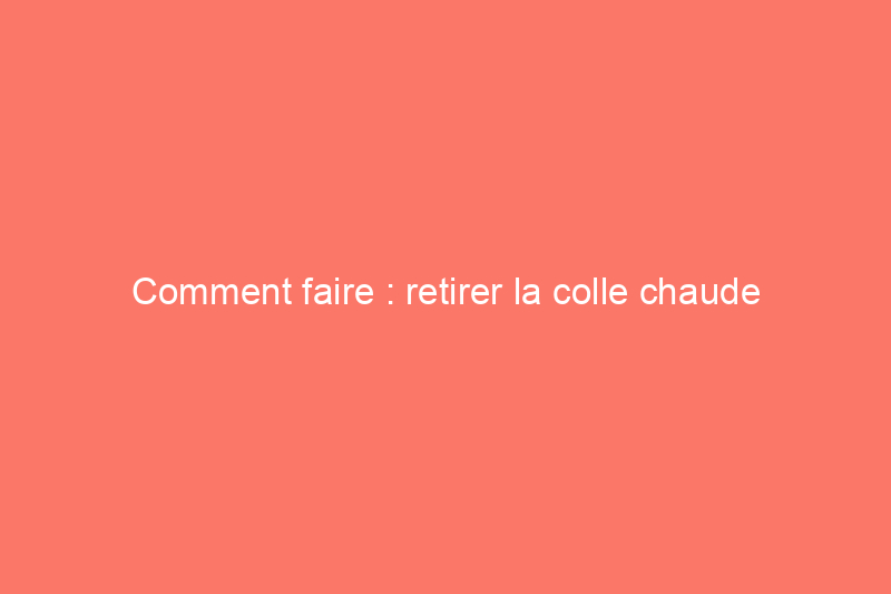 Comment faire : retirer la colle chaude