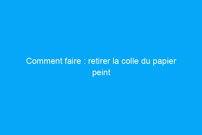 Comment faire : retirer la colle du papier peint