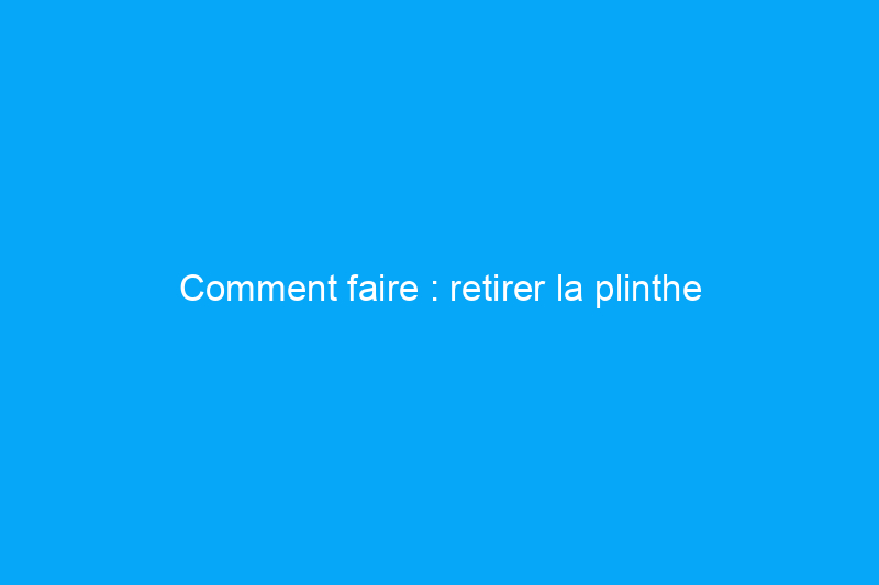 Comment faire : retirer la plinthe