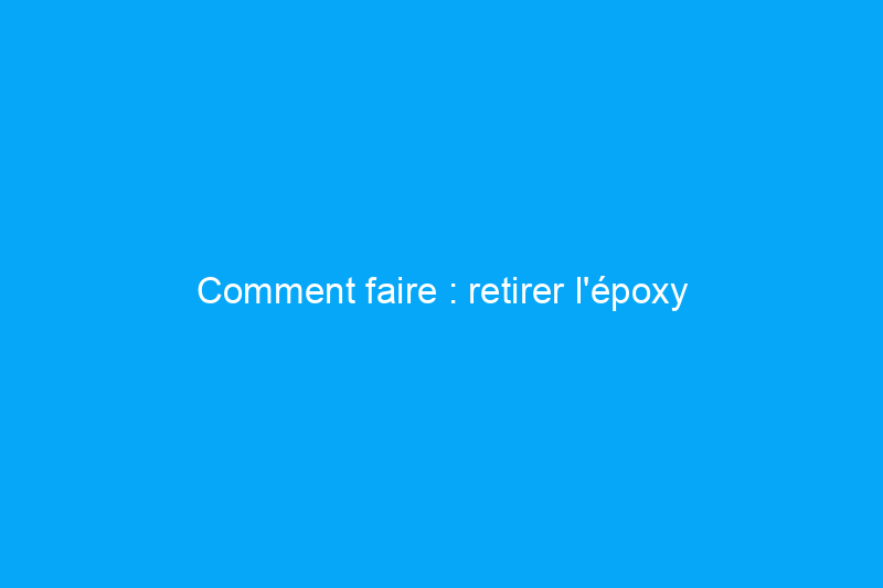 Comment faire : retirer l'époxy