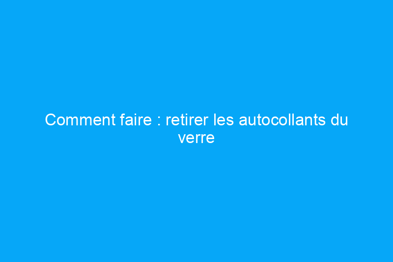 Comment faire : retirer les autocollants du verre