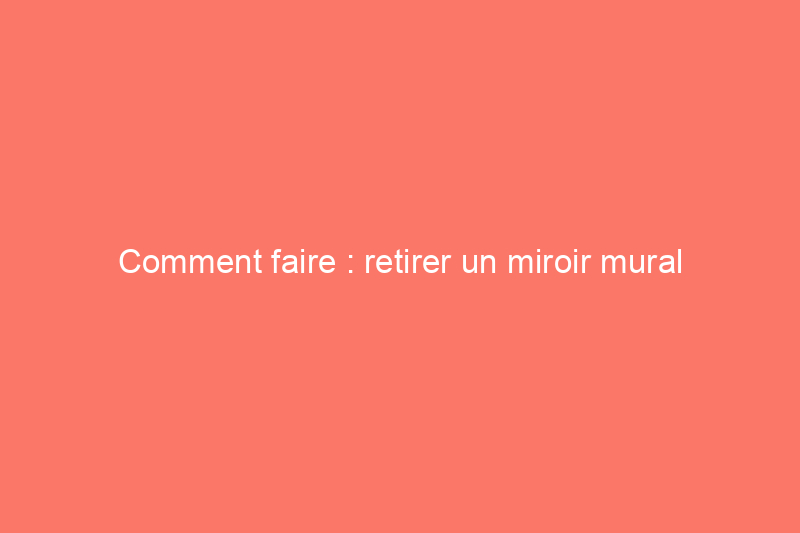 Comment faire : retirer un miroir mural