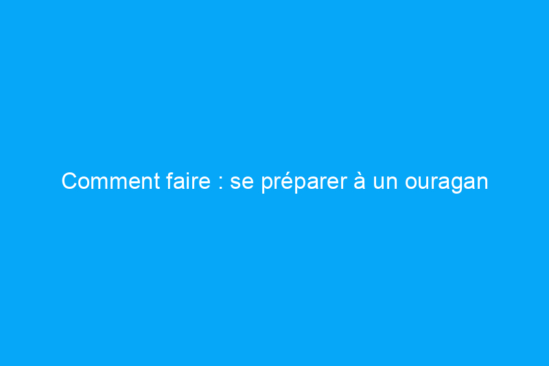 Comment faire : se préparer à un ouragan