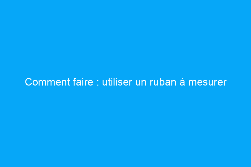 Comment faire : utiliser un ruban à mesurer