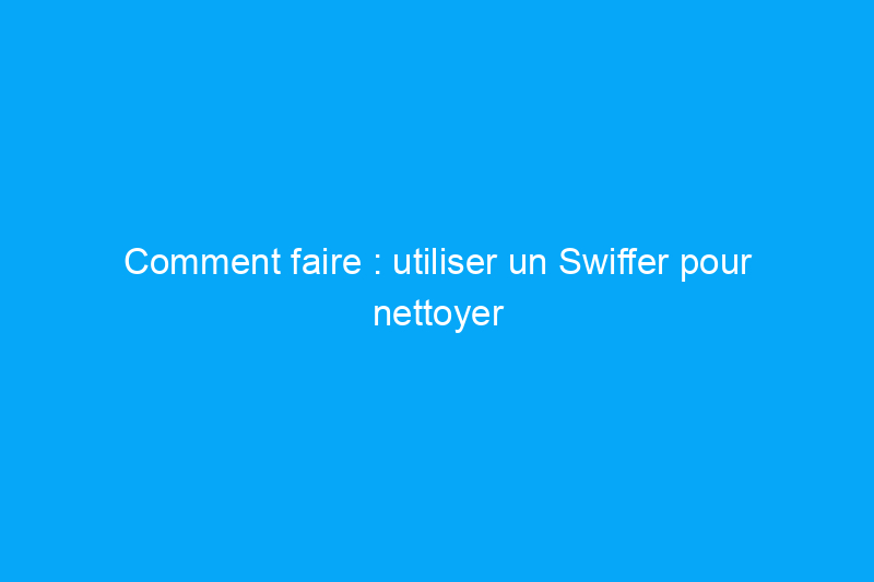 Comment faire : utiliser un Swiffer pour nettoyer les sols (et bien plus encore)