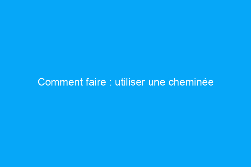 Comment faire : utiliser une cheminée