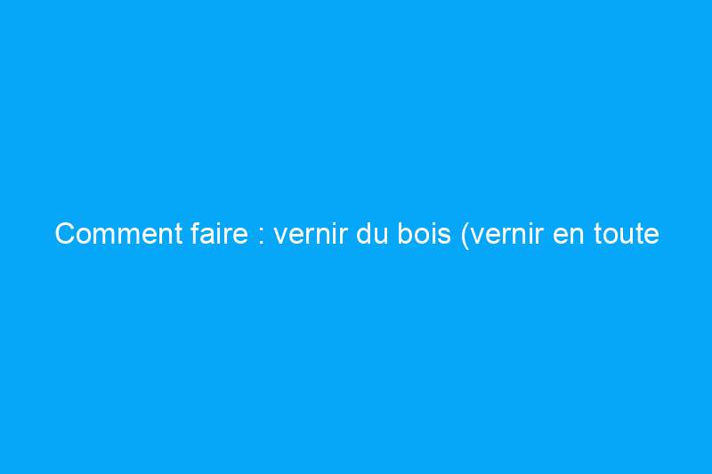 Comment faire : vernir du bois (vernir en toute simplicité)