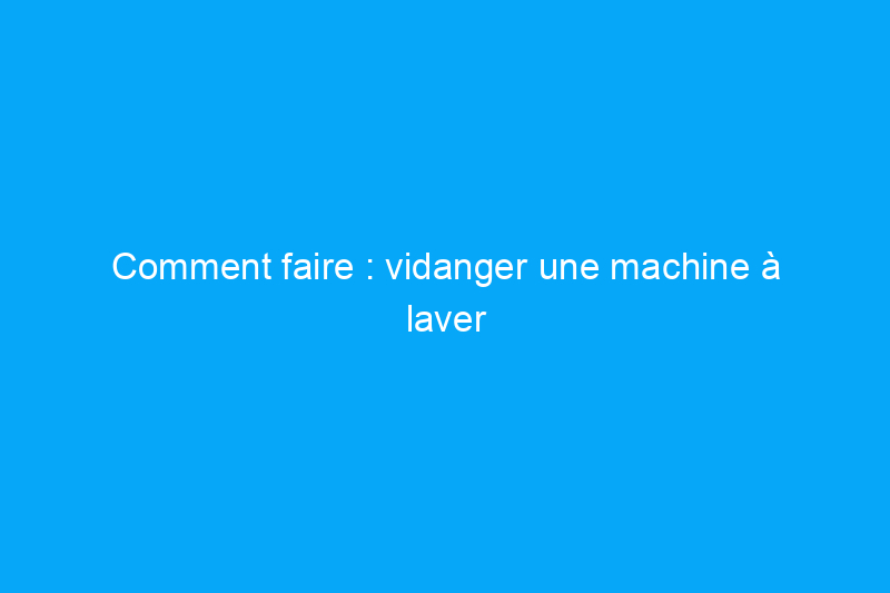 Comment faire : vidanger une machine à laver