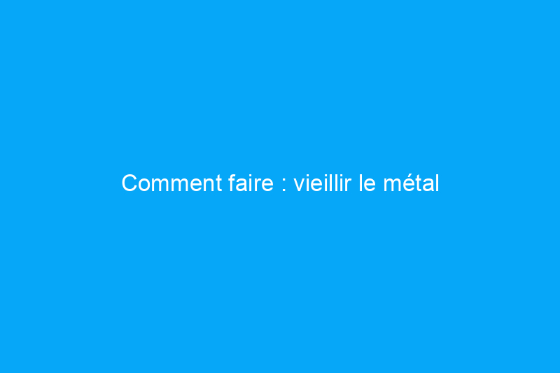 Comment faire : vieillir le métal