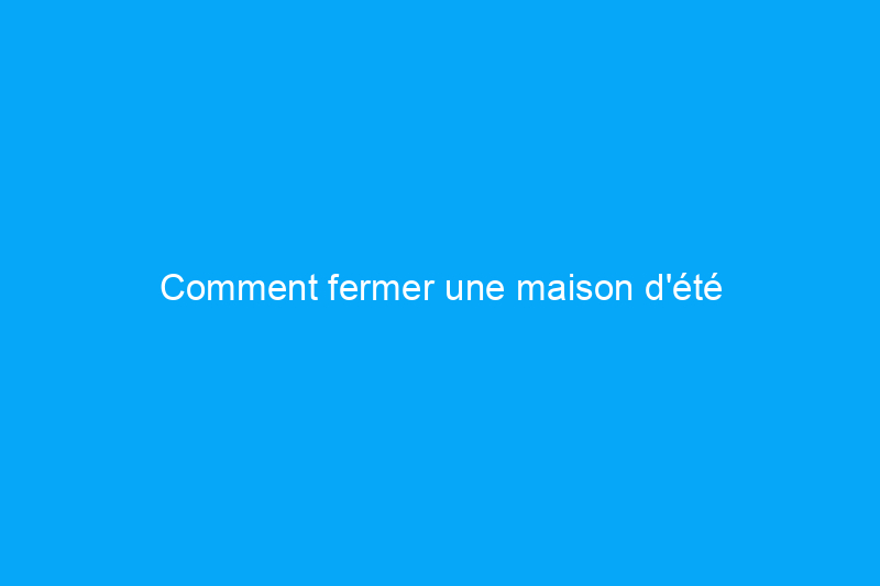 Comment fermer une maison d'été