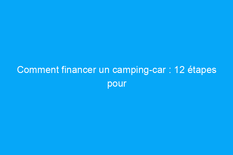 Comment financer un camping-car : 12 étapes pour acheter une maison loin de chez soi