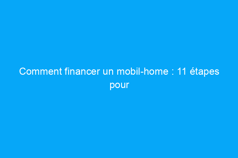 Comment financer un mobil-home : 11 étapes pour obtenir un prêt