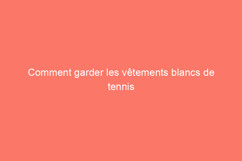 Comment garder les vêtements blancs de tennis blancs, selon un professionnel de la blanchisserie