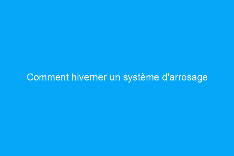 Comment hiverner un système d'arrosage