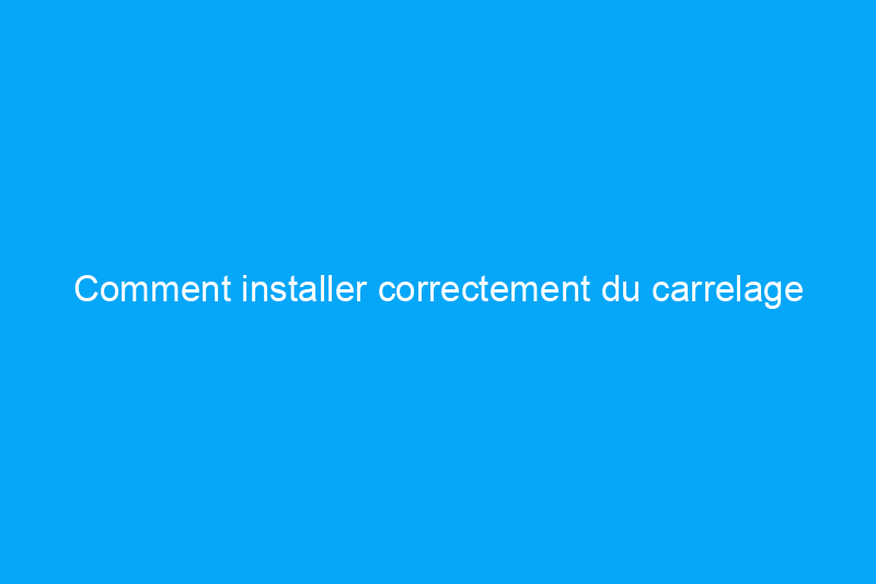 Comment installer correctement du carrelage