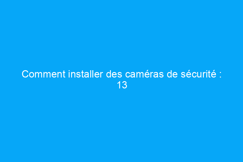 Comment installer des caméras de sécurité : 13 étapes à suivre pour une maison plus sûre