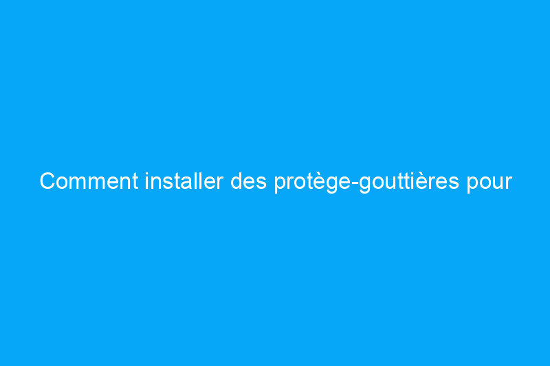 Comment installer des protège-gouttières pour un entretien de la maison sans tracas