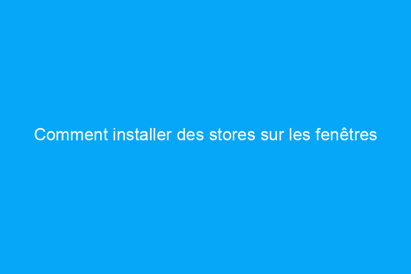 Comment installer des stores sur les fenêtres