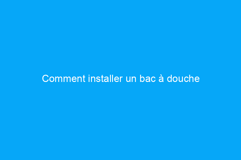 Comment installer un bac à douche