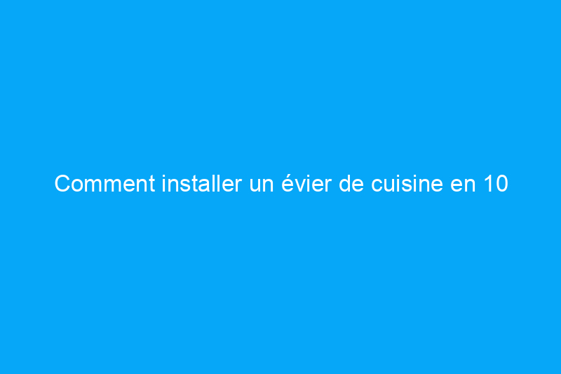 Comment installer un évier de cuisine en 10 étapes faciles