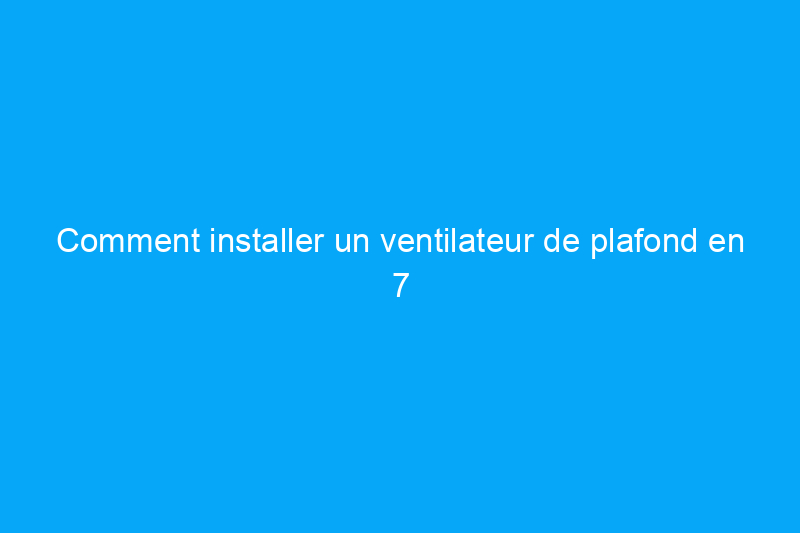 Comment installer un ventilateur de plafond en 7 étapes simples